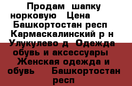 Продам  шапку норковую › Цена ­ 800 - Башкортостан респ., Кармаскалинский р-н, Улукулево д. Одежда, обувь и аксессуары » Женская одежда и обувь   . Башкортостан респ.